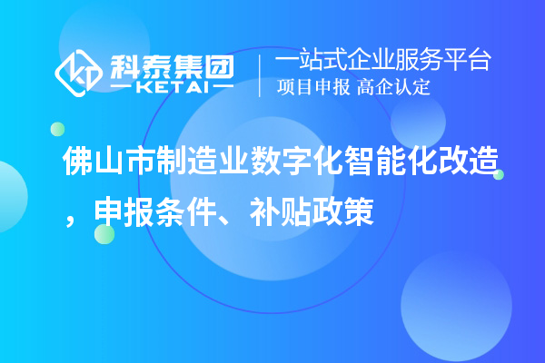 佛山市制造業數字化智能化改造,申報條件、補貼政策