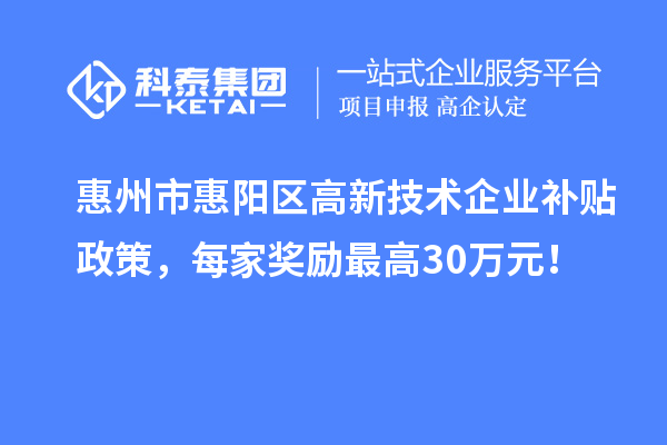 惠州市惠陽區高新技術企業補貼政策，每家獎勵最高30萬元！