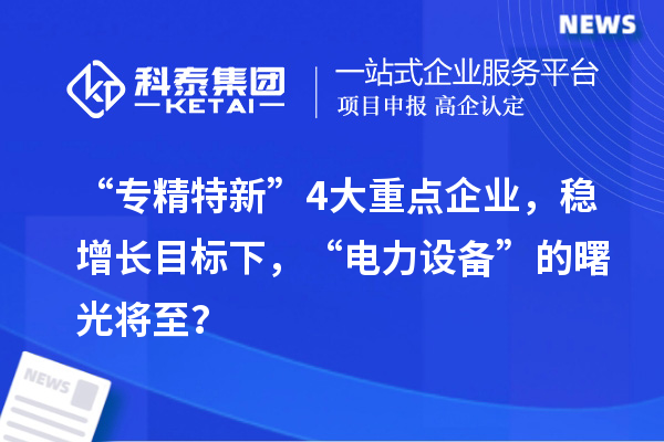 “專精特新”4大重點企業(yè),穩(wěn)增長目標下,“電力設備”的曙光將至?