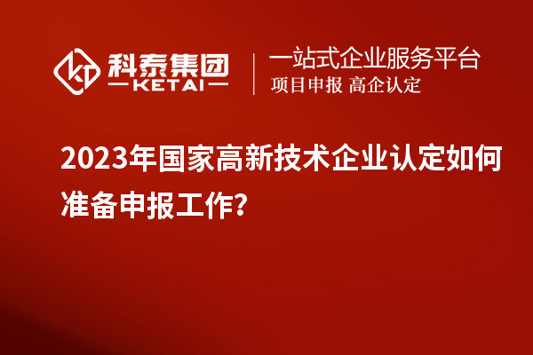 2023年國家高新技術(shù)企業(yè)認(rèn)定如何準(zhǔn)備申報(bào)工作？