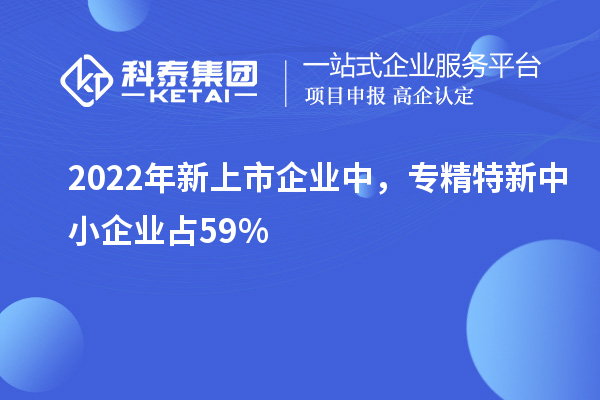 2022年新上市企業中,<a href=http://www.11388011.com/fuwu/zhuanjingtexin.html target=_blank class=infotextkey>專精特新中小企業</a>占59%