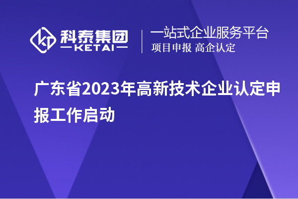 廣東省2023年<a href=http://www.11388011.com target=_blank class=infotextkey>高新技術企業認定</a>申報工作啟動