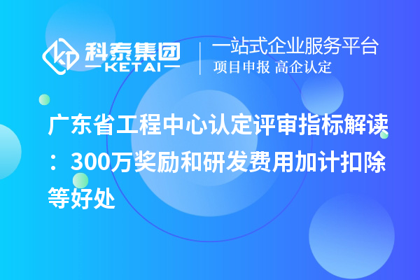 廣東省工程中心認定評審指標解讀：300萬獎勵和<a href=http://www.11388011.com/fuwu/jiajikouchu.html target=_blank class=infotextkey>研發費用<a href=http://www.11388011.com/fuwu/jiajikouchu.html target=_blank class=infotextkey>加計扣除</a></a>等好處