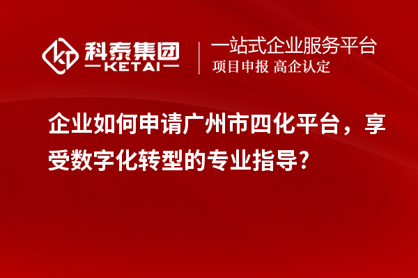 企業如何申請廣州市四化平臺,享受數字化轉型的專業指導?