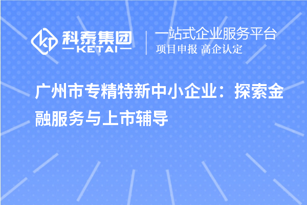<a href=http://www.11388011.com/guangzhou/ target=_blank class=infotextkey>廣州市專精特新</a>中小企業：探索金融服務與上市輔導