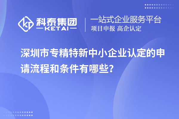 深圳市專精特新中小企業認定的申請流程和條件有哪些?