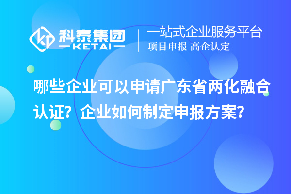 哪些企業(yè)可以申請廣東省兩化融合認證？企業(yè)如何制定申報方案？