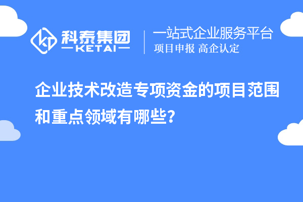 企業技術改造專項資金的項目范圍和重點領域有哪些?