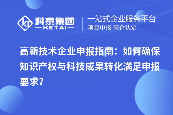 高新技術企業申報指南：如何確保知識產權與科技成果轉化滿足申報要求？