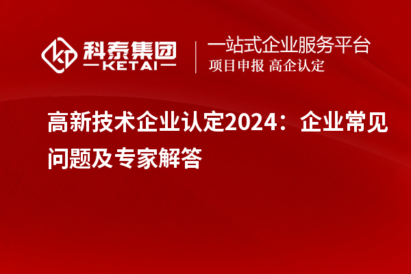 高新技術(shù)企業(yè)認(rèn)定2024:企業(yè)常見問題及專家解答