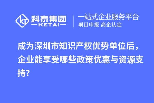 成為深圳市知識產權優勢單位后,企業能享受哪些政策優惠與資源支持?