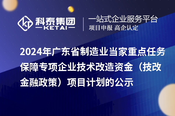 2024年廣東省制造業當家重點任務保障專項企業技術改造資金（技改金融政策）項目計劃的公示