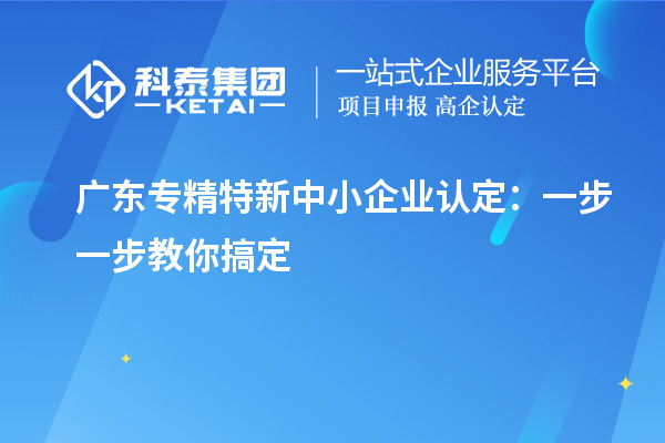 廣東<a href=http://www.11388011.com/fuwu/zhuanjingtexin.html target=_blank class=infotextkey>專精特新中小企業</a>認定:一步一步教你搞定