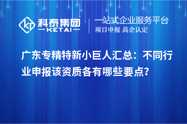 廣東專精特新小巨人匯總:不同行業申報該資質各有哪些要點?