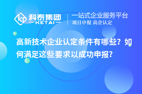 高新技術企業認定條件有哪些?如何滿足這些要求以成功申報?