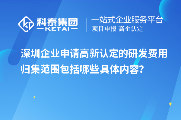 深圳企業申請高新認定的研發費用歸集范圍包括哪些具體內容？