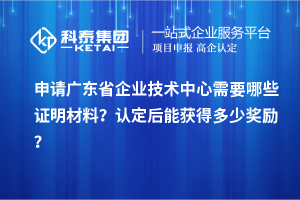 申請廣東省企業技術中心需要哪些證明材料？認定后能獲得多少獎勵？