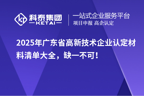 2025年廣東省<a href=http://www.11388011.com target=_blank class=infotextkey>高新技術企業認定</a>材料清單大全，缺一不可！