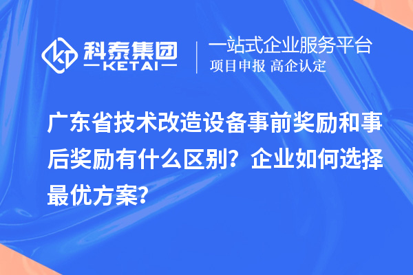 廣東省技術改造設備事前獎勵和事后獎勵有什么區別？企業如何選擇最優方案？