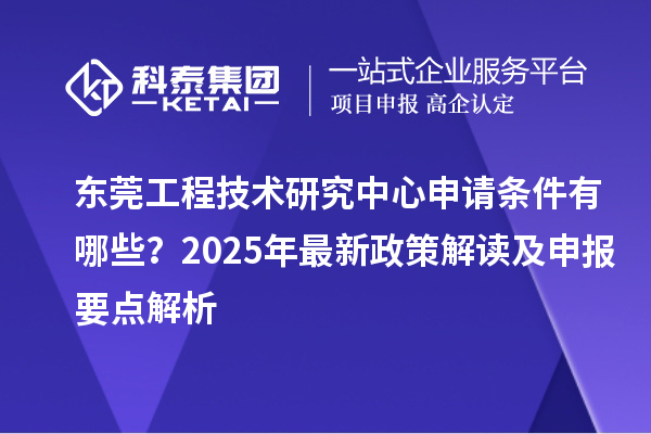 東莞工程技術研究中心申請條件有哪些？2025年最新政策解讀及申報要點解析