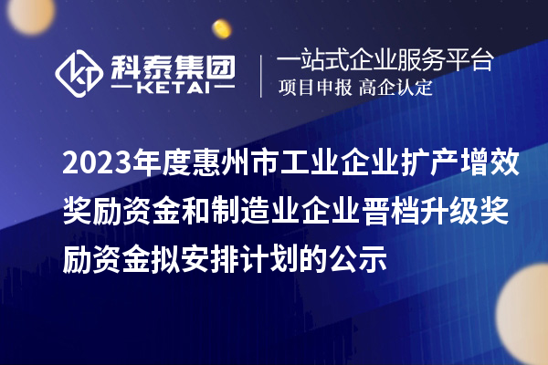 2023年度惠州市工業(yè)企業(yè)擴(kuò)產(chǎn)增效獎(jiǎng)勵(lì)資金和制造業(yè)企業(yè)晉檔升級(jí)獎(jiǎng)勵(lì)資金擬安排計(jì)劃的公示