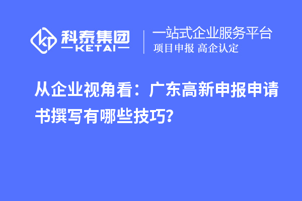 從企業視角看：廣東高新申報申請書撰寫有哪些技巧？