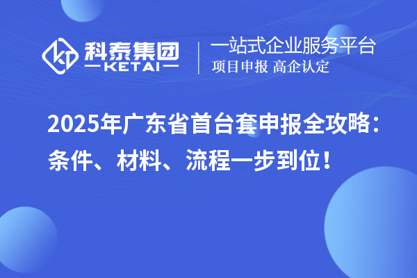 2025年廣東省首臺(tái)套申報(bào)全攻略：條件、材料、流程一步到位！