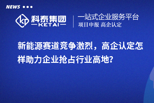 新能源賽道競(jìng)爭(zhēng)激烈，高企認(rèn)定怎樣助力企業(yè)搶占行業(yè)高地？