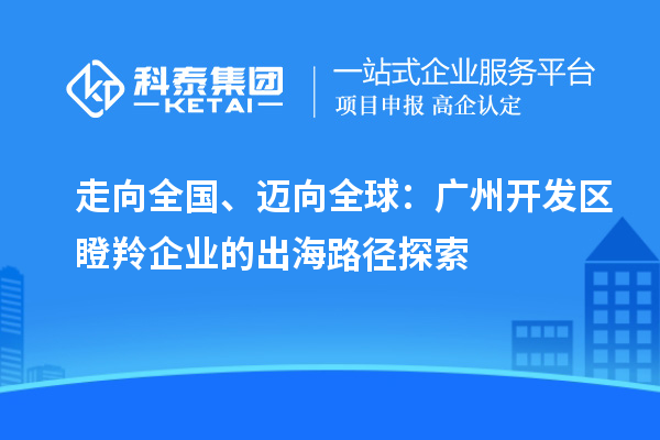 走向全國、邁向全球：廣州開發(fā)區(qū)瞪羚企業(yè)的出海路徑探索