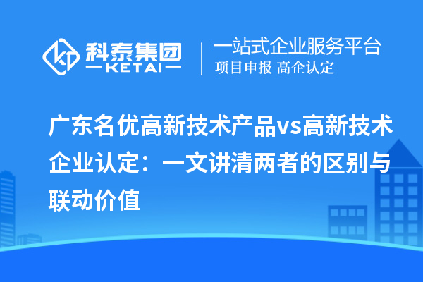 廣東名優高新技術產品 vs 高新技術企業認定：一文講清兩者的區別與聯動價值