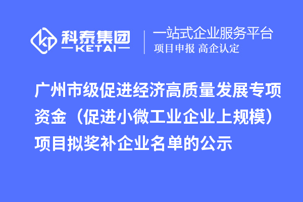 廣州市級促進經濟高質量發展專項資金（促進小微工業企業上規模）項目擬獎補企業名單的公示