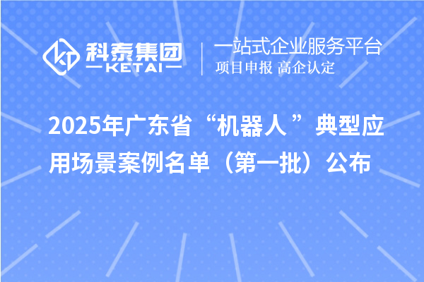 2025年廣東省“機(jī)器人+”典型應(yīng)用場(chǎng)景案例名單(第一批)公布