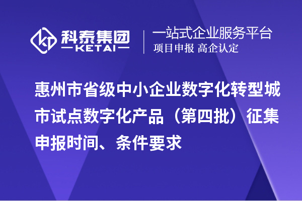 惠州市省級中小企業數字化轉型城市試點數字化產品(第四批)征集申報時間、條件要求