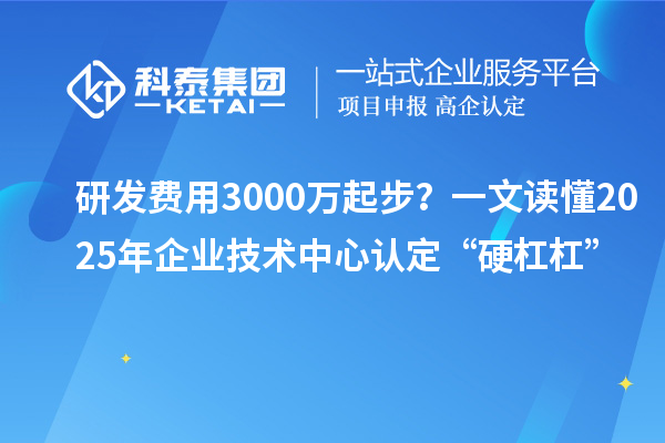 研發費用3000萬起步？一文讀懂2025年企業技術中心認定“硬杠杠”