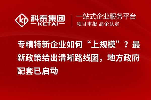 專精特新企業(yè)如何“上規(guī)模”？最新政策給出清晰路線圖，地方政府配套已啟動(dòng)