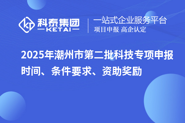 2025年潮州市第二批科技專項申報時間、條件要求、資助獎勵