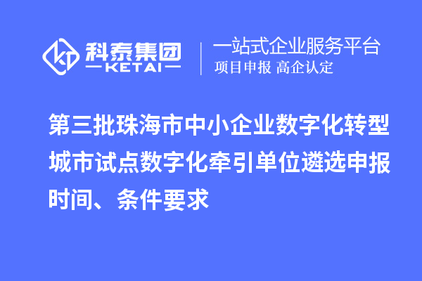 第三批珠海市中小企業數字化轉型城市試點數字化牽引單位遴選申報時間、條件要求