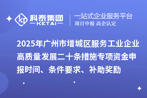 2025年廣州市增城區服務工業企業高質量發展二十條措施專項資金申報時間、條件要求、補助獎勵