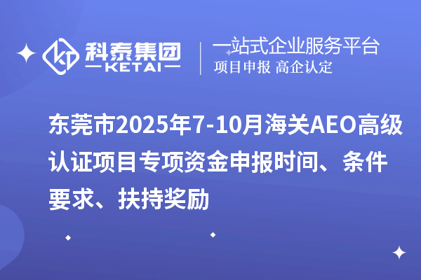 東莞市2025年7-10月海關(guān)AEO高級(jí)認(rèn)證項(xiàng)目專項(xiàng)資金申報(bào)時(shí)間、條件要求、扶持獎(jiǎng)勵(lì)