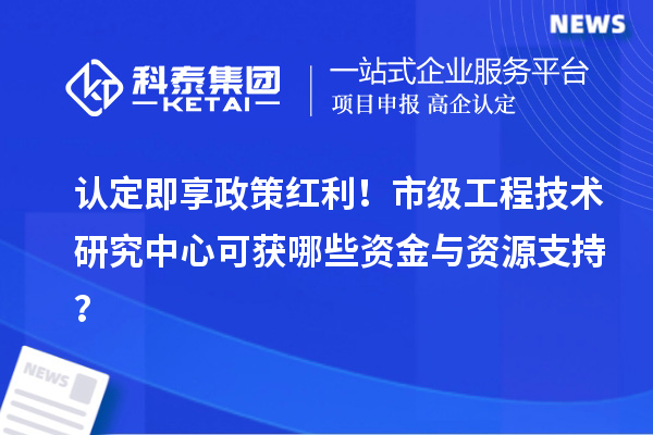 認定即享政策紅利！市級工程技術研究中心可獲哪些資金與資源支持？