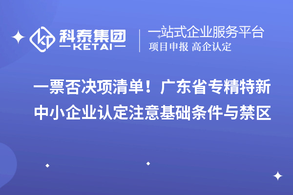 一票否決項清單！廣東省專精特新中小企業認定注意基礎條件與禁區