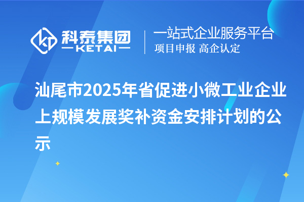 汕尾市2025年省促進小微工業(yè)企業(yè)上規(guī)模發(fā)展獎補資金安排計劃的公示