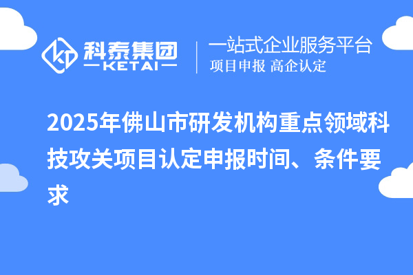 2025年佛山市研發(fā)機構(gòu)重點領(lǐng)域科技攻關(guān)項目認定申報時間、條件要求