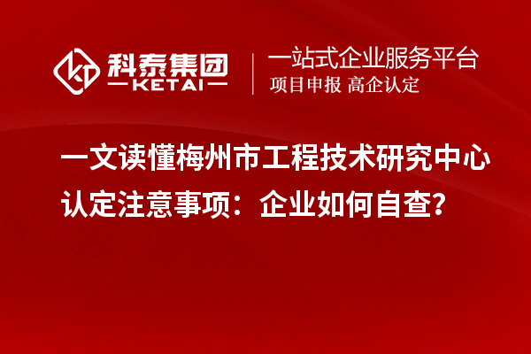 一文讀懂梅州市工程技術(shù)研究中心認(rèn)定注意事項(xiàng)：企業(yè)如何自查？