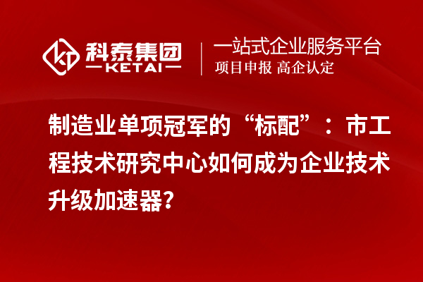制造業(yè)單項(xiàng)冠軍的“標(biāo)配”：市工程技術(shù)研究中心如何成為企業(yè)技術(shù)升級加速器？
