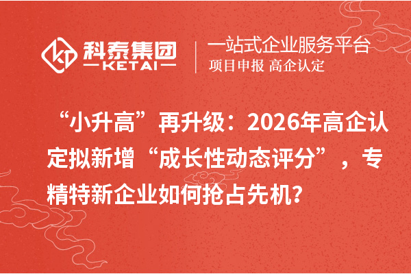 “小升高”再升級：2026年高企認(rèn)定擬新增“成長性動態(tài)評分”，專精特新企業(yè)如何搶占先機？