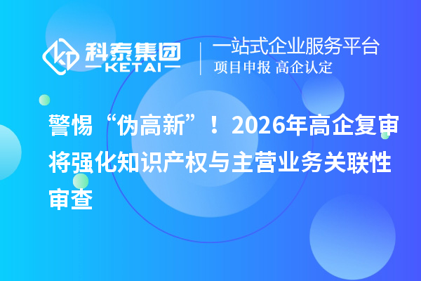 警惕“偽高新”！2026年高企復(fù)審將強化知識產(chǎn)權(quán)與主營業(yè)務(wù)關(guān)聯(lián)性審查