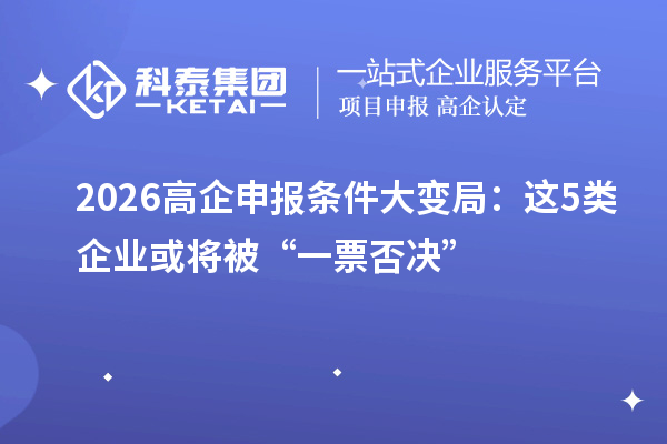 2026高企申報條件大變局：這5類企業(yè)或?qū)⒈弧耙黄狈駴Q”