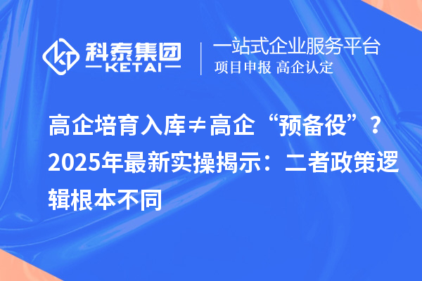 高企培育入庫≠高企“預(yù)備役”？2025年最新實操揭示：二者政策邏輯根本不同