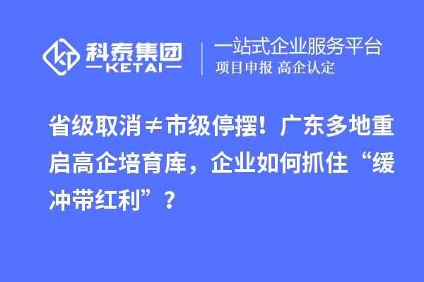 省級取消≠市級停擺！廣東多地重啟高企培育庫，企業(yè)如何抓住“緩沖帶紅利”？